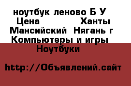 ноутбук леново Б/У › Цена ­ 10 000 - Ханты-Мансийский, Нягань г. Компьютеры и игры » Ноутбуки   